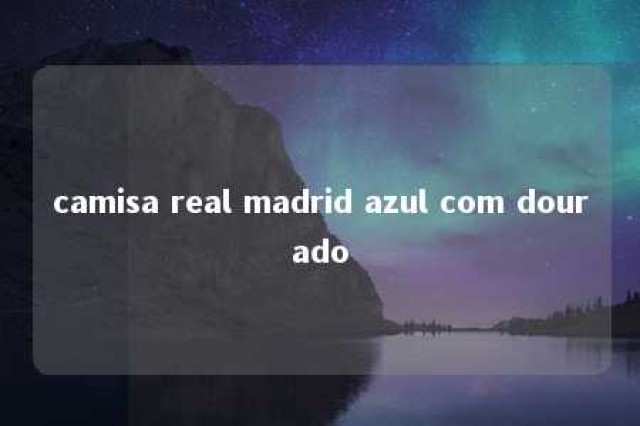 camisa real madrid azul com dourado 