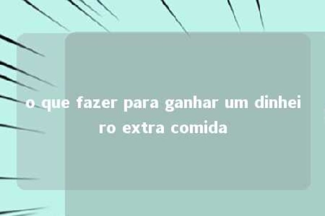 o que fazer para ganhar um dinheiro extra comida 