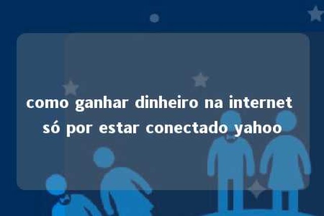 como ganhar dinheiro na internet só por estar conectado yahoo 