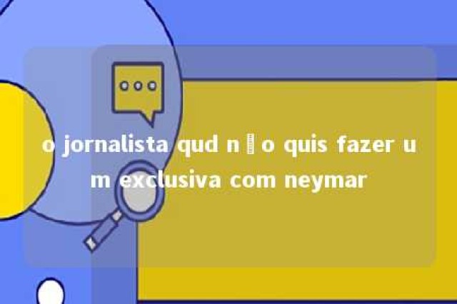 o jornalista qud não quis fazer um exclusiva com neymar 