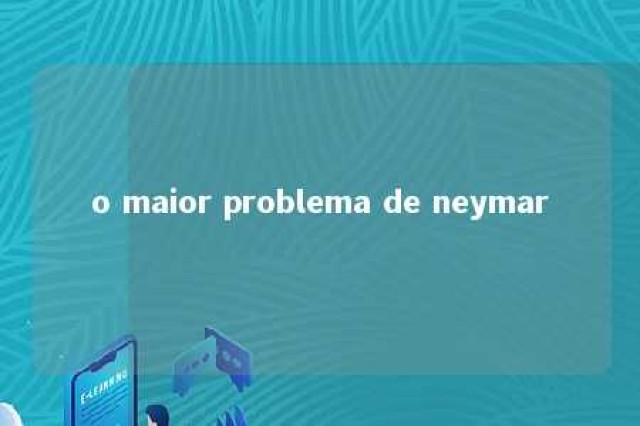 o maior problema de neymar 