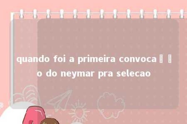 quando foi a primeira convocação do neymar pra selecao 