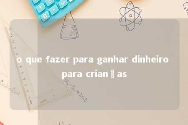 o que fazer para ganhar dinheiro para crianças 