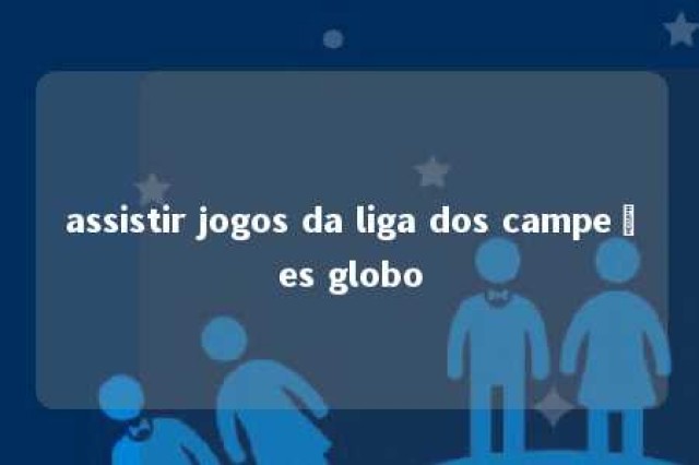 assistir jogos da liga dos campeões globo 