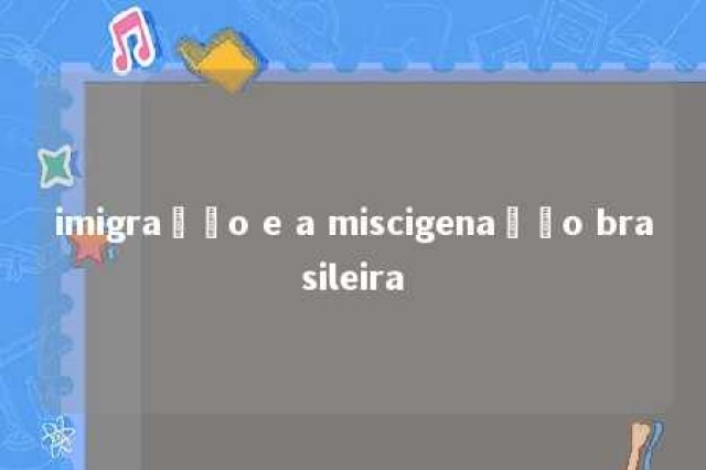 imigração e a miscigenação brasileira 