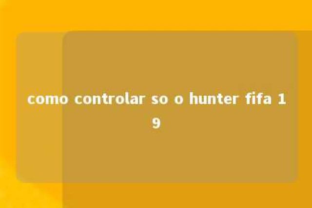 como controlar so o hunter fifa 19 