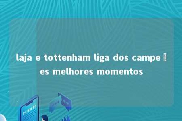 laja e tottenham liga dos campeões melhores momentos 