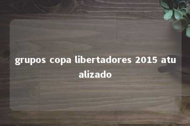 grupos copa libertadores 2015 atualizado 