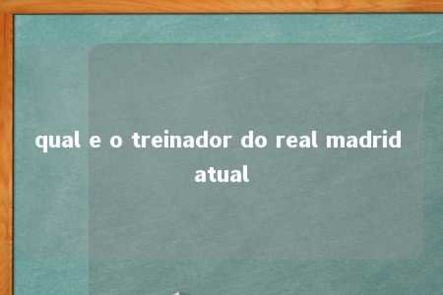 qual e o treinador do real madrid atual 