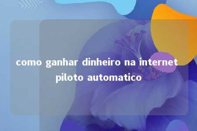 como ganhar dinheiro na internet piloto automatico 