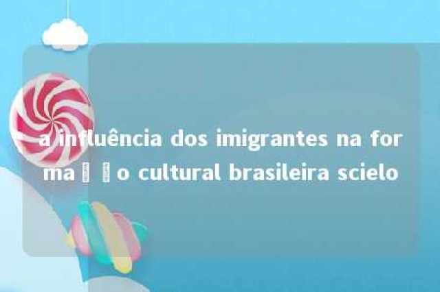 a influência dos imigrantes na formação cultural brasileira scielo 