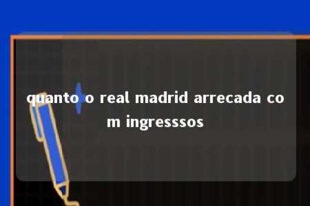 quanto o real madrid arrecada com ingresssos 