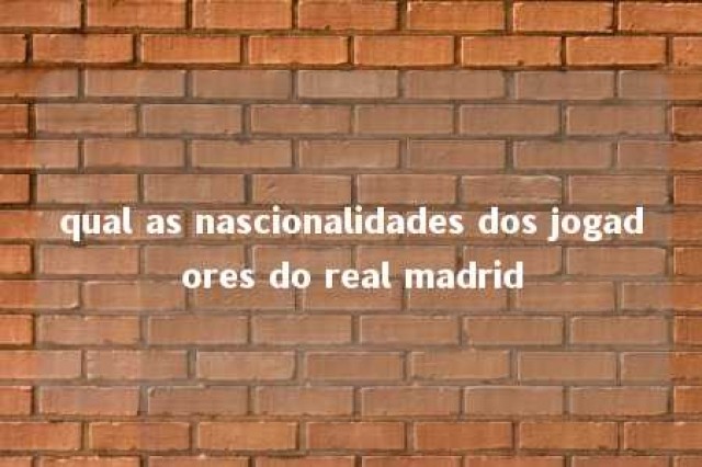 qual as nascionalidades dos jogadores do real madrid 