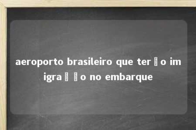 aeroporto brasileiro que terão imigração no embarque 