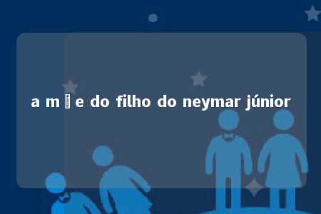 a mãe do filho do neymar júnior 