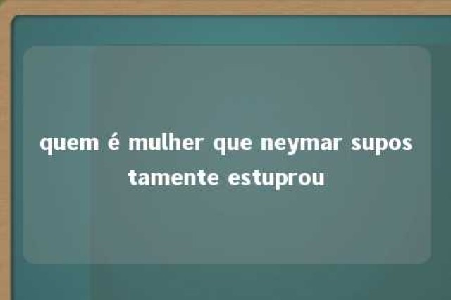 quem é mulher que neymar supostamente estuprou 