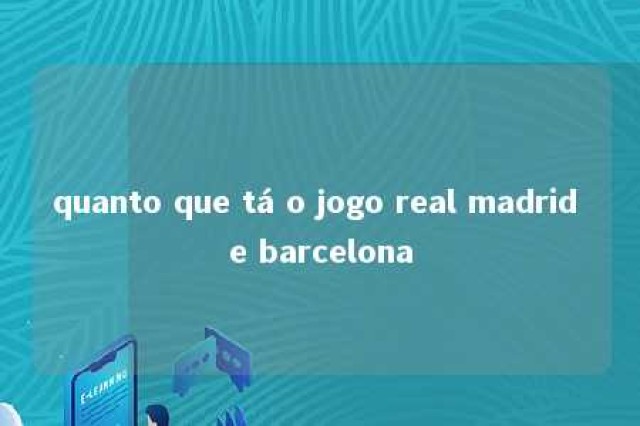 quanto que tá o jogo real madrid e barcelona 