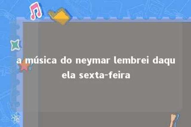 a música do neymar lembrei daquela sexta-feira 