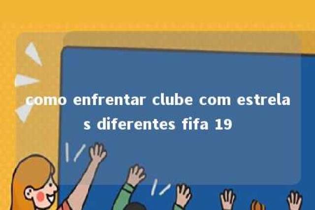 como enfrentar clube com estrelas diferentes fifa 19 