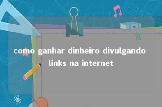 como ganhar dinheiro divulgando links na internet 