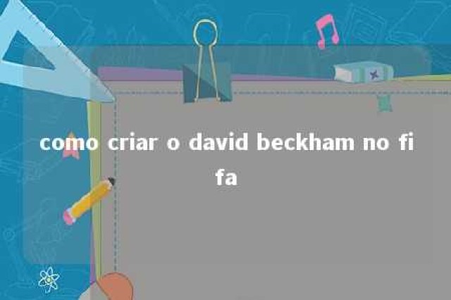 como criar o david beckham no fifa 