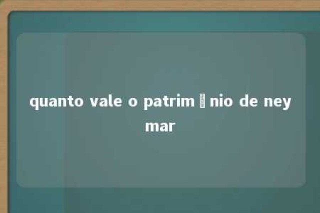 quanto vale o patrimônio de neymar 