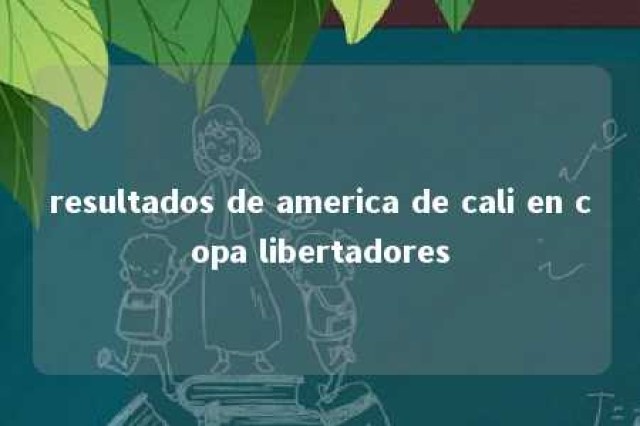 resultados de america de cali en copa libertadores 