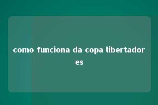 como funciona da copa libertadores 