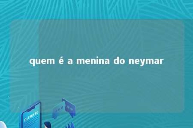 quem é a menina do neymar 