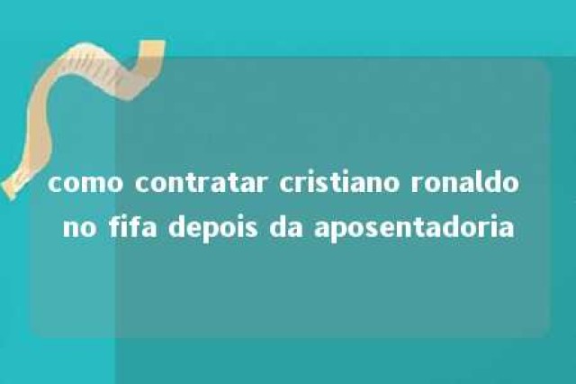 como contratar cristiano ronaldo no fifa depois da aposentadoria 