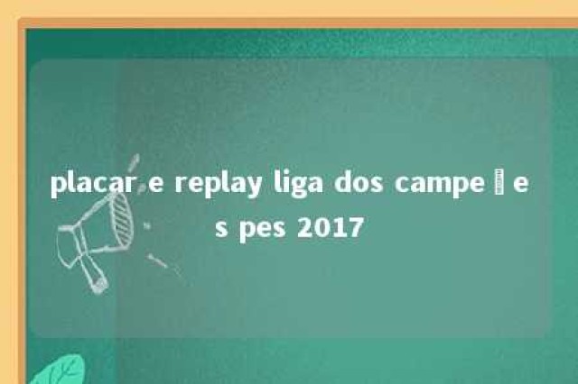 placar e replay liga dos campeões pes 2017 