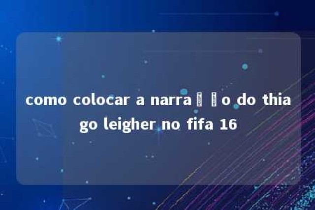 como colocar a narração do thiago leigher no fifa 16 