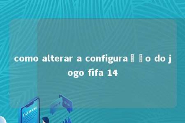 como alterar a configuração do jogo fifa 14 