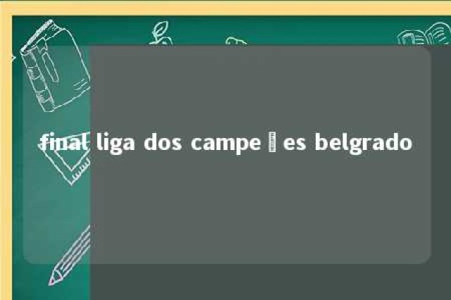 final liga dos campeões belgrado 