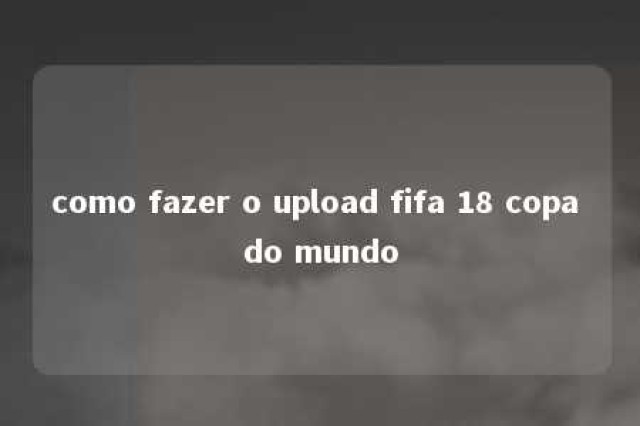 como fazer o upload fifa 18 copa do mundo 