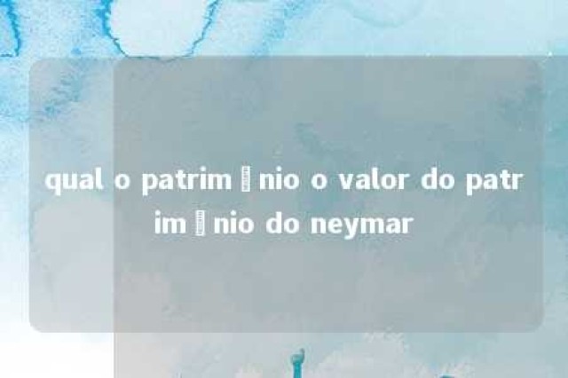 qual o patrimônio o valor do patrimônio do neymar 