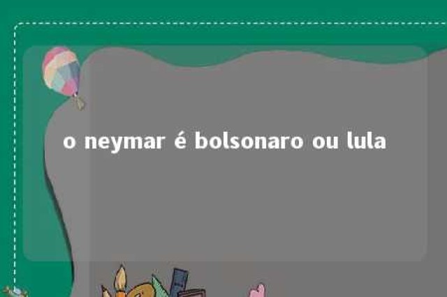 o neymar é bolsonaro ou lula 