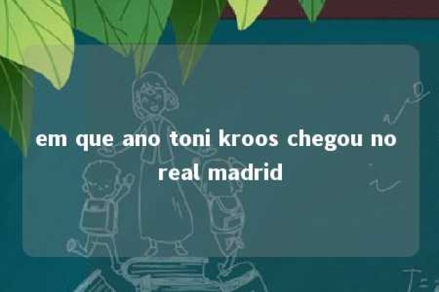 em que ano toni kroos chegou no real madrid 