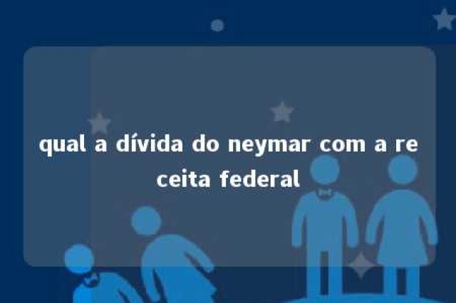 qual a dívida do neymar com a receita federal 