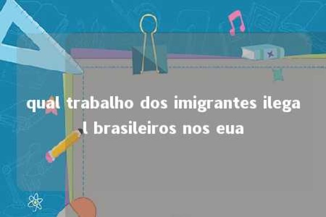 qual trabalho dos imigrantes ilegal brasileiros nos eua 