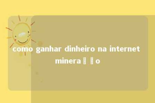 como ganhar dinheiro na internet mineração 