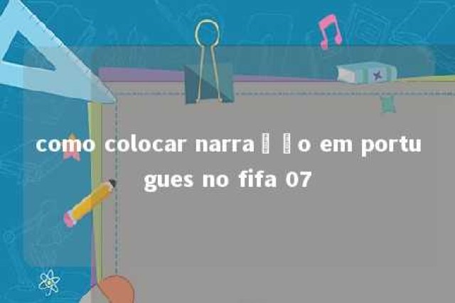 como colocar narração em portugues no fifa 07 