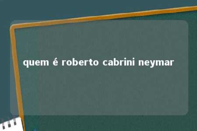 quem é roberto cabrini neymar 