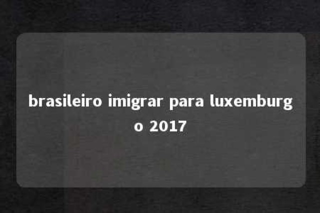 brasileiro imigrar para luxemburgo 2017 