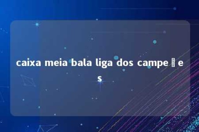 caixa meia bala liga dos campeões 