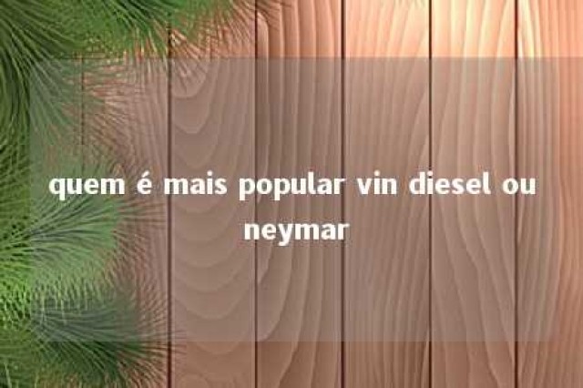 quem é mais popular vin diesel ou neymar 