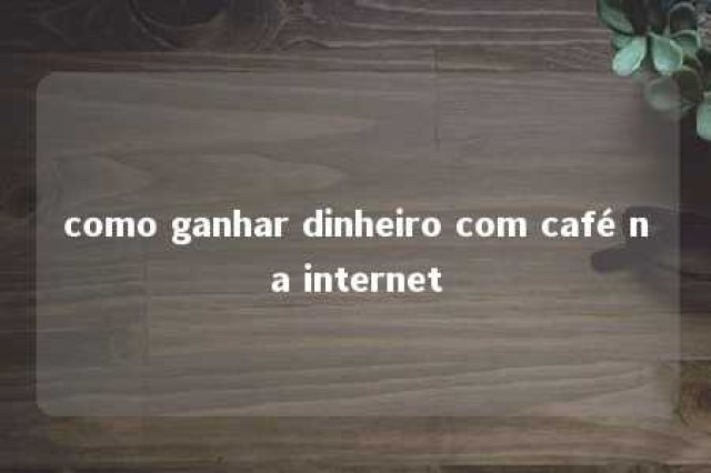 como ganhar dinheiro com café na internet 