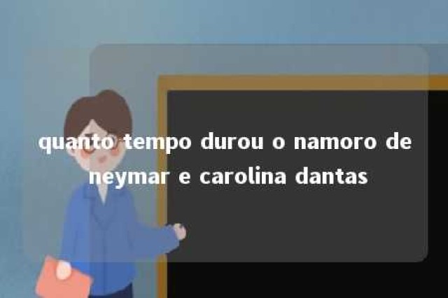 quanto tempo durou o namoro de neymar e carolina dantas 