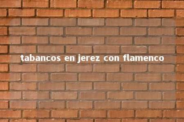 tabancos en jerez con flamenco 