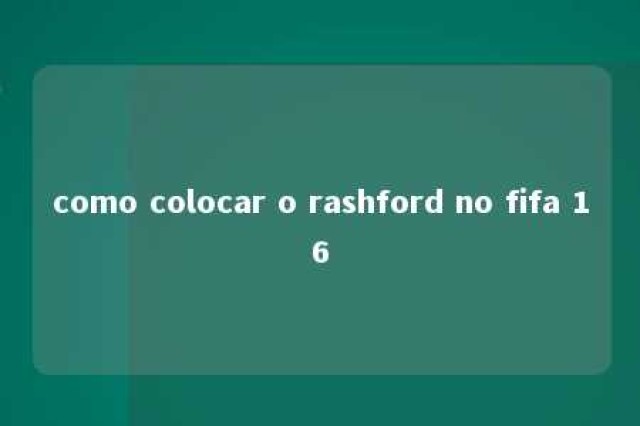 como colocar o rashford no fifa 16 